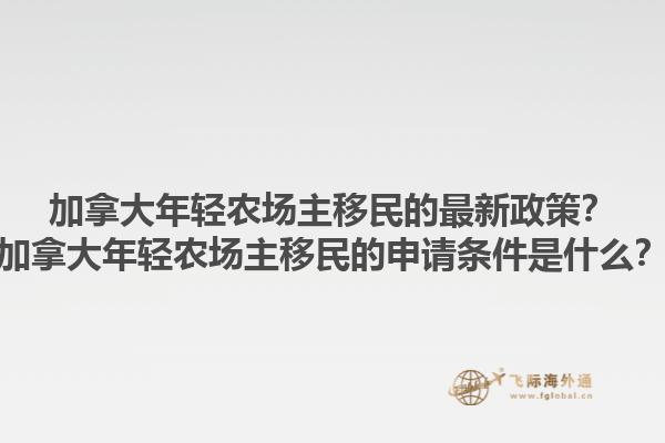 加拿大年輕農(nóng)場(chǎng)主移民的最新政策？加拿大年輕農(nóng)場(chǎng)主移民的申請(qǐng)條件是什么？1.jpg