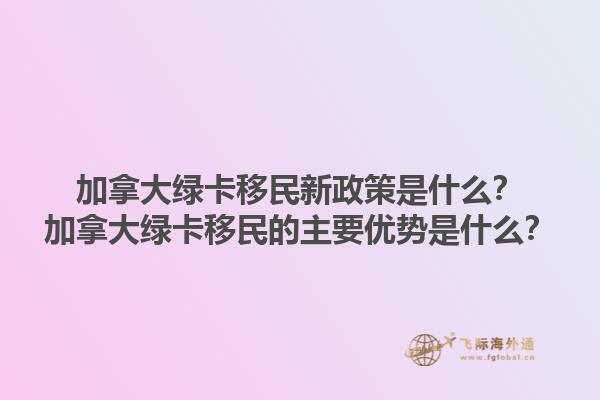 加拿大綠卡移民新政策是什么？加拿大綠卡移民的主要優(yōu)勢(shì)是什么？1.jpg