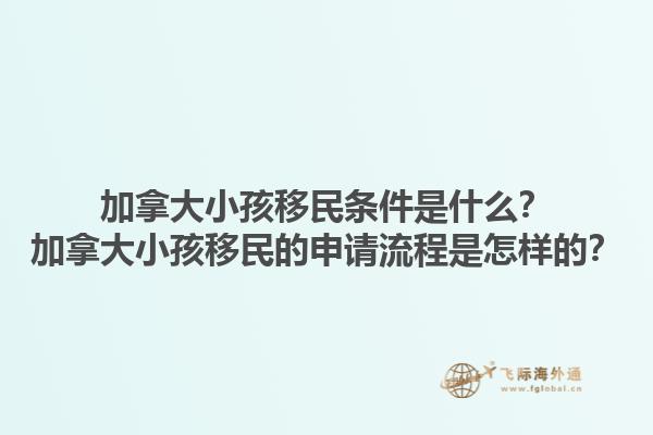 加拿大小孩移民條件是什么？加拿大小孩移民的申請(qǐng)流程是怎樣的？1.jpg