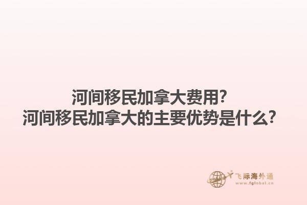 河間移民加拿大費用？河間移民加拿大的主要優(yōu)勢是什么？