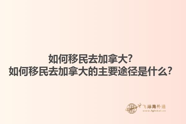 如何移民去加拿大？如何移民去加拿大的主要途徑是什么？