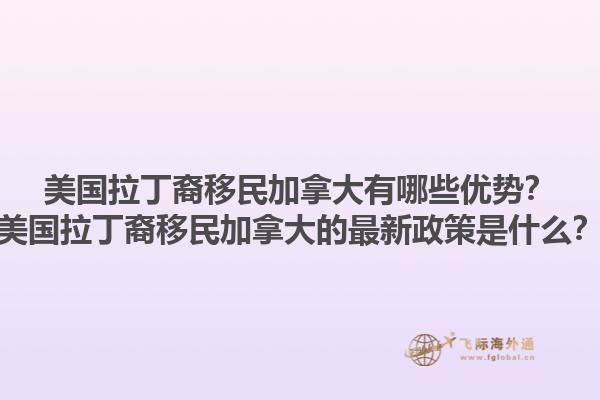 美國拉丁裔移民加拿大有哪些優(yōu)勢？美國拉丁裔移民加拿大的最新政策是什么？