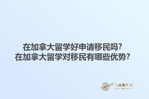 在加拿大留學(xué)好申請移民嗎？在加拿大留學(xué)對移民有哪些優(yōu)勢？