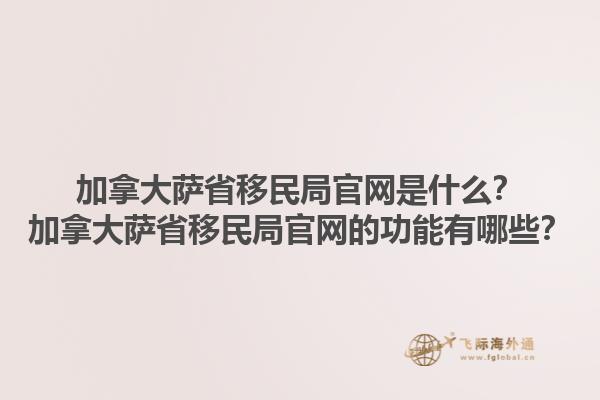 加拿大薩省移民局官網(wǎng)是什么？加拿大薩省移民局官網(wǎng)的功能有哪些？