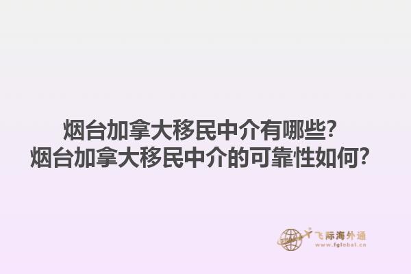 煙臺加拿大移民中介有哪些？煙臺加拿大移民中介的可靠性如何？