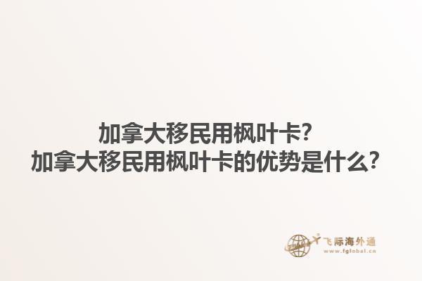 加拿大移民用楓葉卡？加拿大移民用楓葉卡的優(yōu)勢是什么？