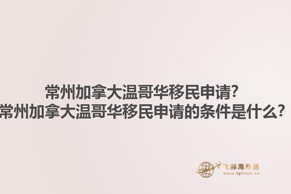 常州加拿大溫哥華移民申請？常州加拿大溫哥華移民申請的條件是什么？