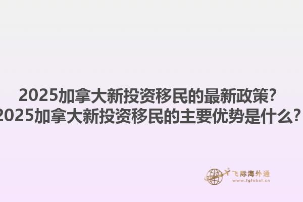 2025加拿大新投資移民的最新政策？2025加拿大新投資移民的主要優(yōu)勢是什么？