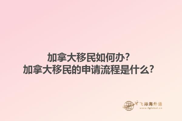 加拿大移民如何辦？加拿大移民的申請流程是什么？