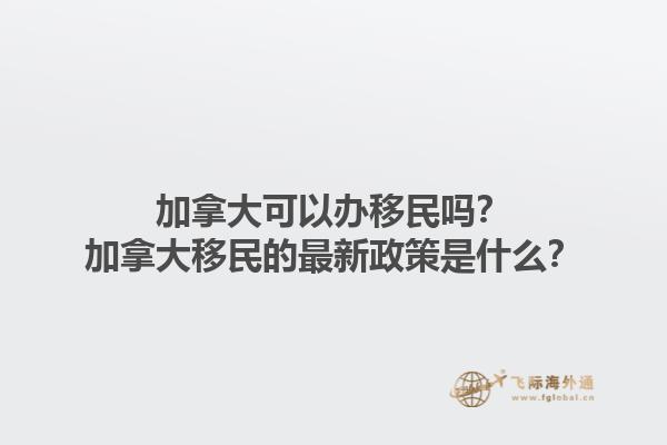 加拿大可以辦移民嗎？加拿大移民的最新政策是什么？