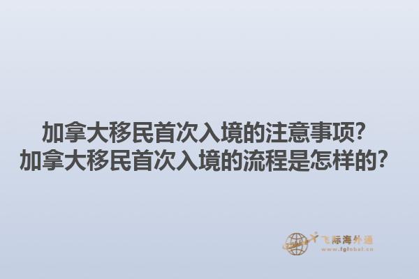 加拿大移民首次入境的注意事項(xiàng)？加拿大移民首次入境的流程是怎樣的？