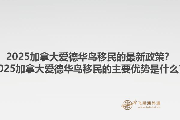 2025加拿大愛(ài)德華鳥(niǎo)移民的最新政策？2025加拿大愛(ài)德華鳥(niǎo)移民的主要優(yōu)勢(shì)是什么？