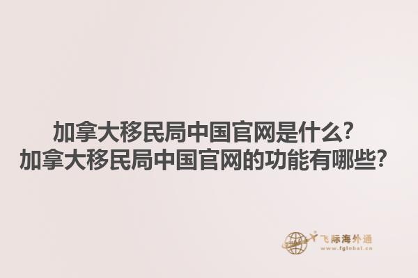 加拿大移民局中國官網(wǎng)是什么？加拿大移民局中國官網(wǎng)的功能有哪些？