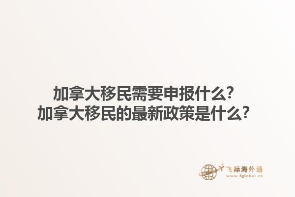 加拿大移民需要申報什么？加拿大移民的最新政策是什么？