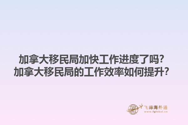 加拿大移民局加快工作進度了嗎？加拿大移民局的工作效率如何提升？