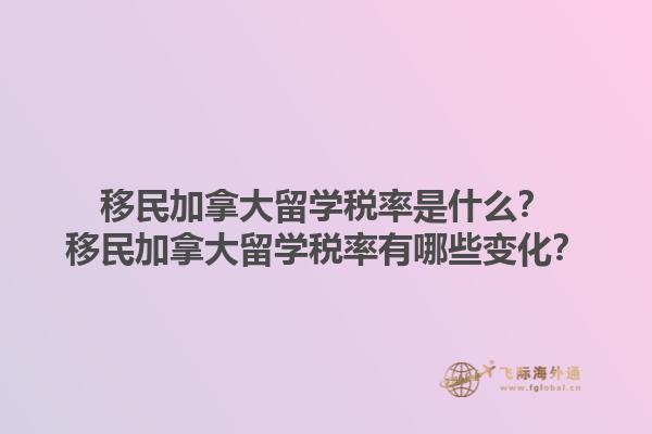 移民加拿大留學稅率是什么？移民加拿大留學稅率有哪些變化？