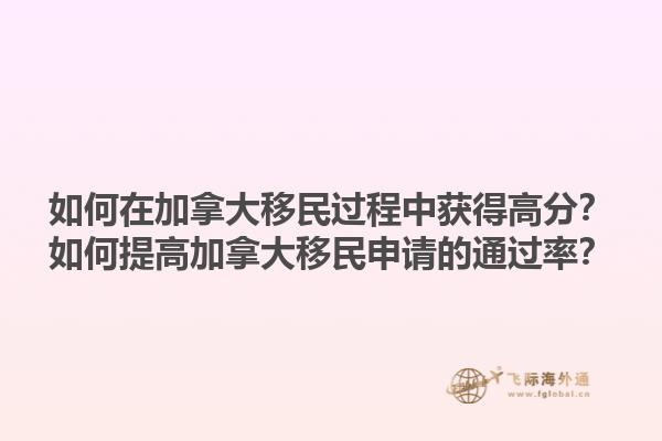 如何在加拿大移民過程中獲得高分？如何提高加拿大移民申請的通過率？