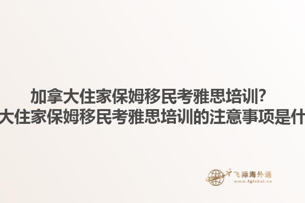 加拿大住家保姆移民考雅思培訓(xùn)？加拿大住家保姆移民考雅思培訓(xùn)的注意事項是什么？