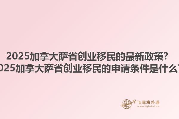 2025加拿大薩省創(chuàng)業(yè)移民的最新政策？2025加拿大薩省創(chuàng)業(yè)移民的申請條件是什么？1.jpg