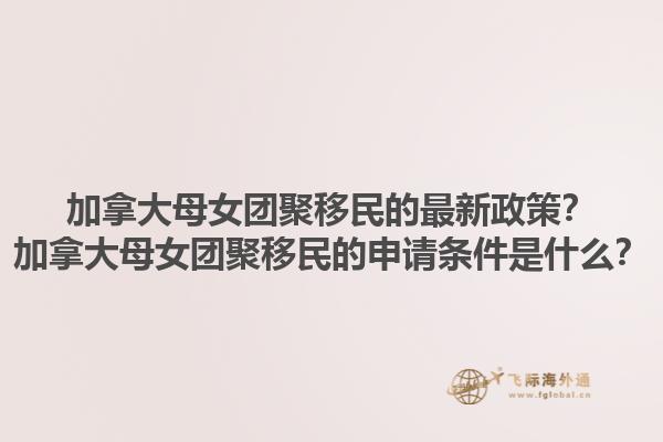 加拿大母女團(tuán)聚移民的最新政策？加拿大母女團(tuán)聚移民的申請條件是什么？1.jpg