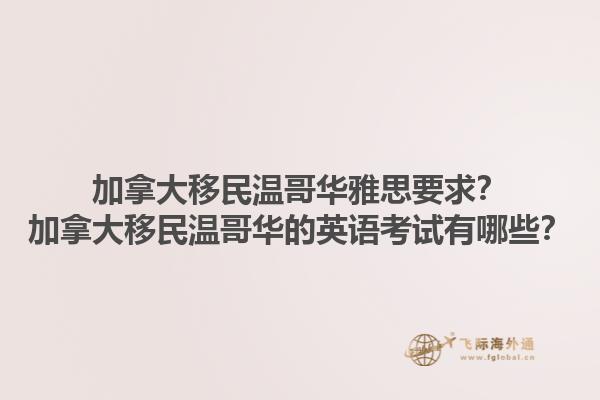 加拿大移民溫哥華雅思要求？加拿大移民溫哥華的英語考試有哪些？