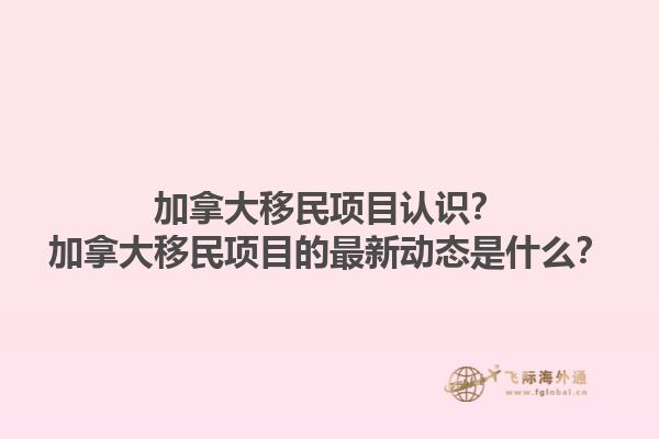 加拿大移民項目認識？加拿大移民項目的最新動態(tài)是什么？1.jpg