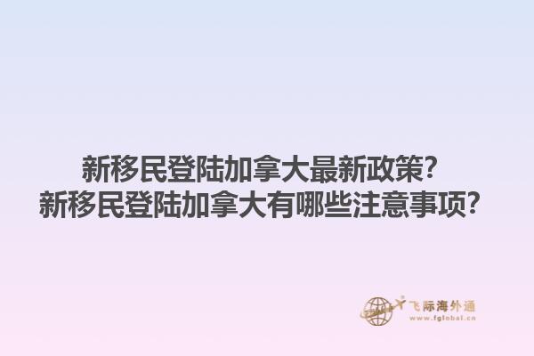 新移民登陸加拿大最新政策？新移民登陸加拿大有哪些注意事項(xiàng)？