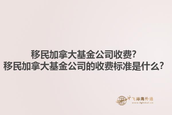 移民加拿大基金公司收費(fèi)？移民加拿大基金公司的收費(fèi)標(biāo)準(zhǔn)是什么？