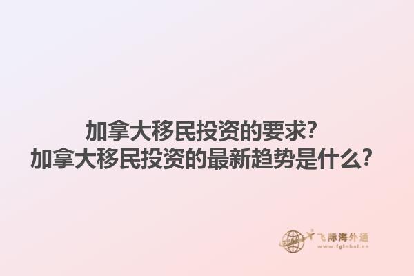 加拿大移民投資的要求？加拿大移民投資的最新趨勢是什么？
