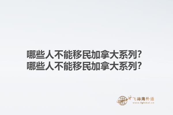 哪些人不能移民加拿大系列？哪些人不能移民加拿大系列？