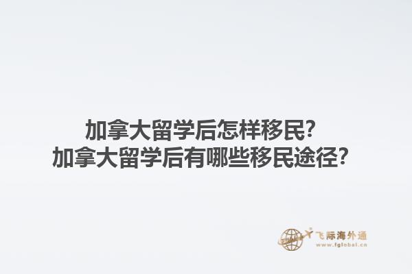 加拿大留學(xué)后怎樣移民？加拿大留學(xué)后有哪些移民途徑？