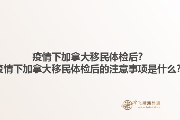 疫情下加拿大移民體檢后？疫情下加拿大移民體檢后的注意事項是什么？