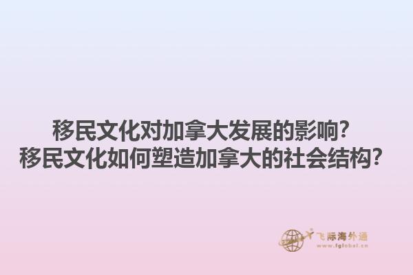 移民文化對加拿大發(fā)展的影響？移民文化如何塑造加拿大的社會結(jié)構(gòu)？