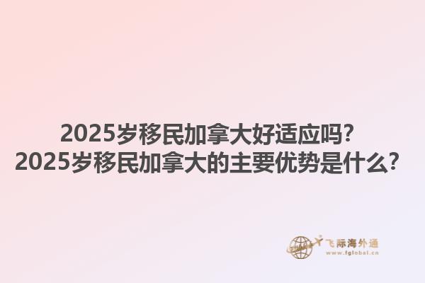 2025歲移民加拿大好適應(yīng)嗎？2025歲移民加拿大的主要優(yōu)勢是什么？