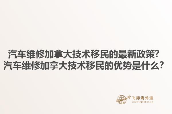 汽車維修加拿大技術(shù)移民的最新政策？汽車維修加拿大技術(shù)移民的優(yōu)勢是什么？