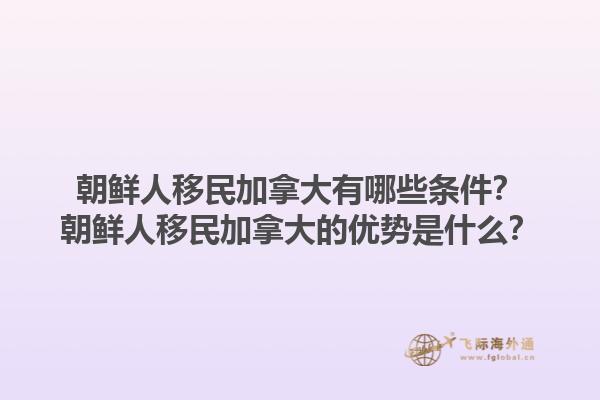 朝鮮人移民加拿大有哪些條件？朝鮮人移民加拿大的優(yōu)勢是什么？