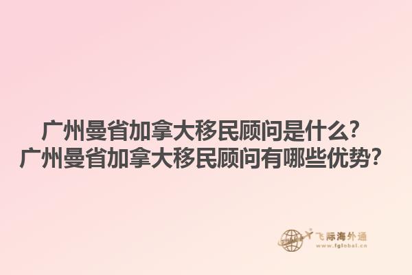 廣州曼省加拿大移民顧問是什么？廣州曼省加拿大移民顧問有哪些優(yōu)勢？