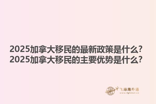 2025加拿大移民的最新政策是什么？2025加拿大移民的主要優(yōu)勢是什么？