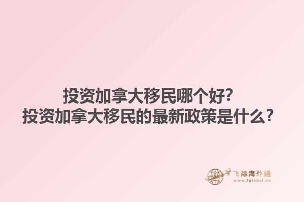 投資加拿大移民哪個好？投資加拿大移民的最新政策是什么？