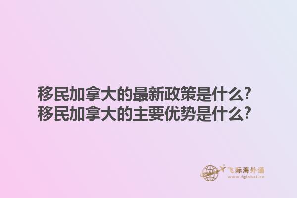 移民加拿大的最新政策是什么？移民加拿大的主要優(yōu)勢是什么？