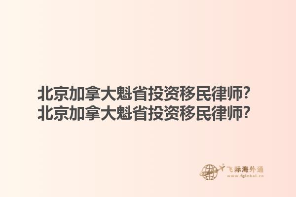 北京加拿大魁省投資移民律師？北京加拿大魁省投資移民律師？1.jpg