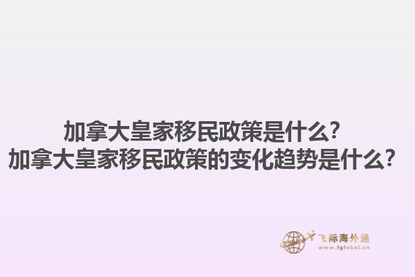 加拿大皇家移民政策是什么？加拿大皇家移民政策的變化趨勢是什么？1.jpg