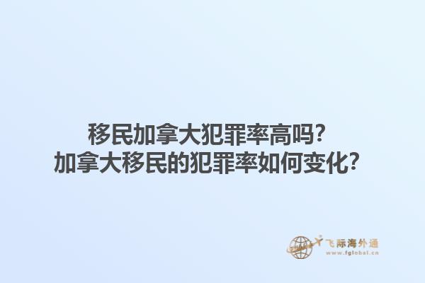 移民加拿大犯罪率高嗎？加拿大移民的犯罪率如何變化？