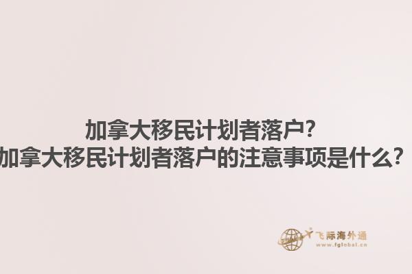 加拿大移民計(jì)劃者落戶？加拿大移民計(jì)劃者落戶的注意事項(xiàng)是什么？