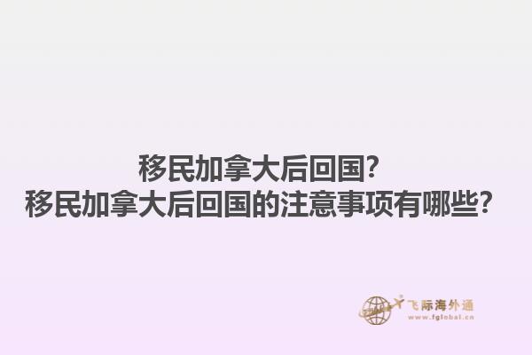 移民加拿大后回國？移民加拿大后回國的注意事項(xiàng)有哪些？