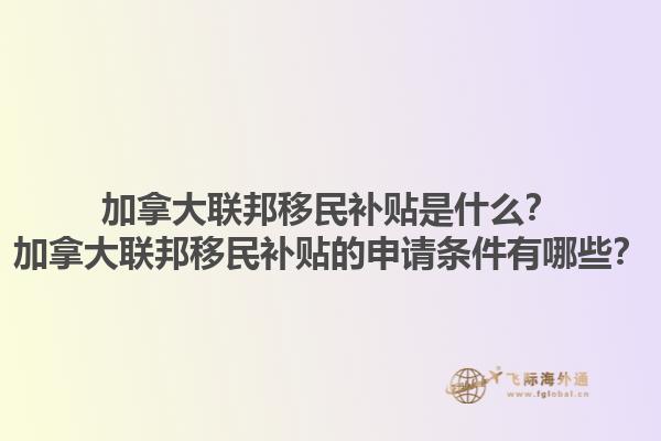 加拿大聯(lián)邦移民補(bǔ)貼是什么？加拿大聯(lián)邦移民補(bǔ)貼的申請(qǐng)條件有哪些？