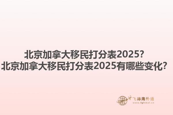 北京加拿大移民打分表2025？北京加拿大移民打分表2025有哪些變化？