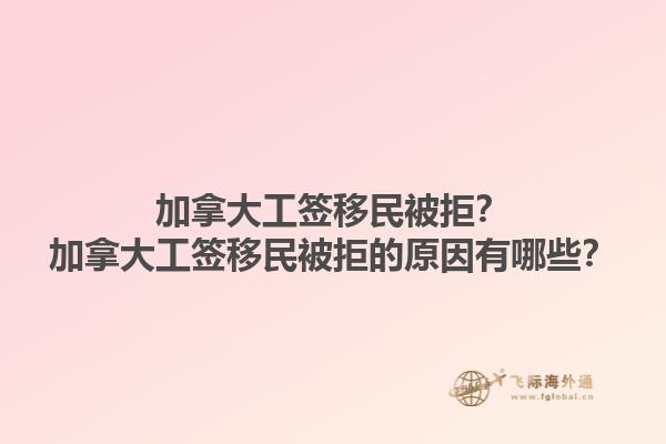 加拿大工簽移民被拒？加拿大工簽移民被拒的原因有哪些？