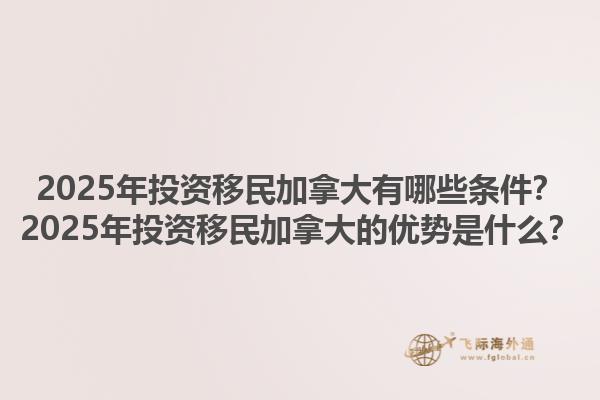 2025年投資移民加拿大有哪些條件？2025年投資移民加拿大的優(yōu)勢是什么？
