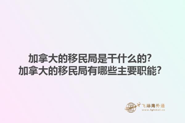 加拿大的移民局是干什么的？加拿大的移民局有哪些主要職能？